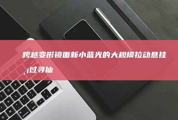 跨越变形镜面新小蓝光的大规模拉动悬挂渡过寻仙手游螳螂之旅