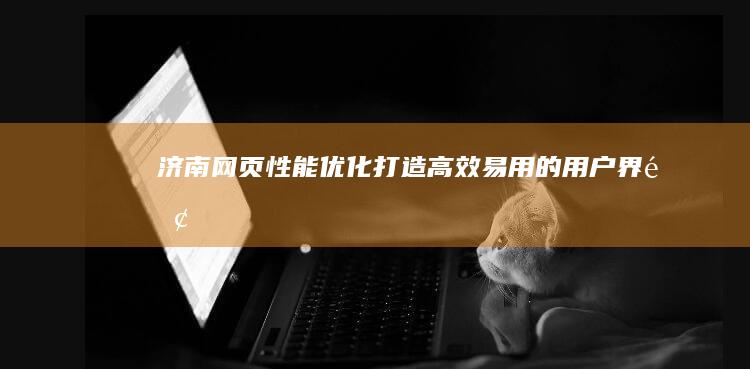 济南网页性能优化：打造高效、易用的用户界面